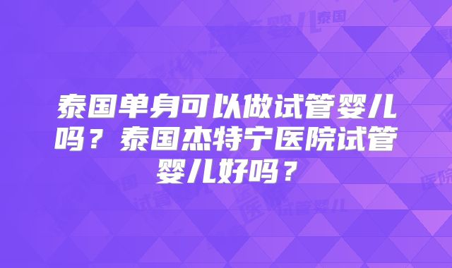 泰国单身可以做试管婴儿吗?泰国杰特宁医院试管婴儿好吗?
