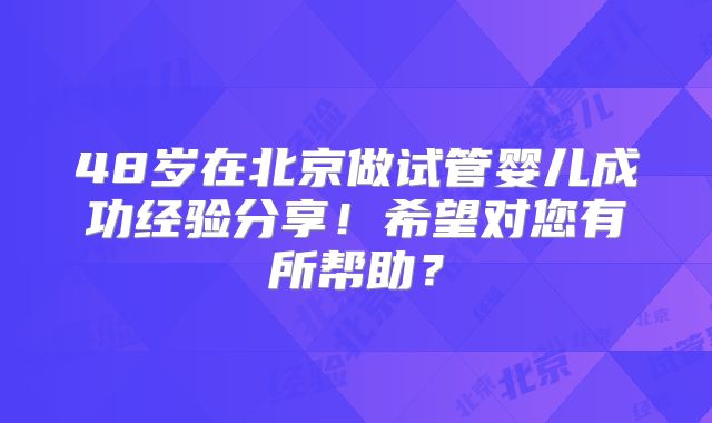 48岁在北京做试管婴儿成功经验分享!希望对您有所帮助?