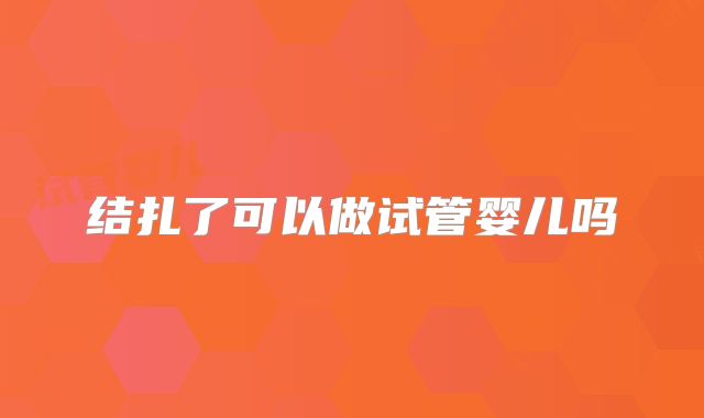 结扎了可以做试管婴儿吗