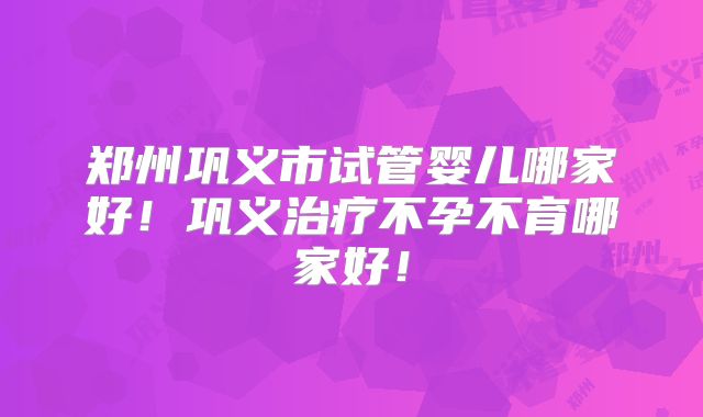 郑州巩义市试管婴儿哪家好!巩义治疗不孕不育哪家好!