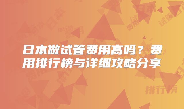 日本做试管费用高吗?费用排行榜与详细攻略分享
