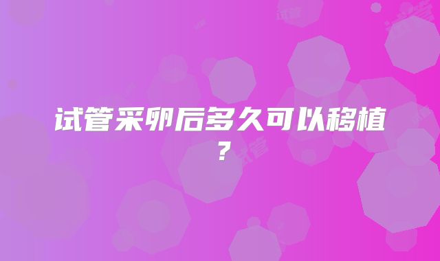 试管采卵后多久可以移植?