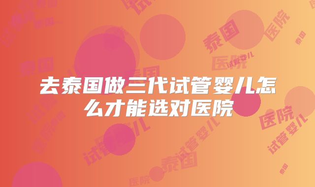 去泰国做三代试管婴儿怎么才能选对医院
