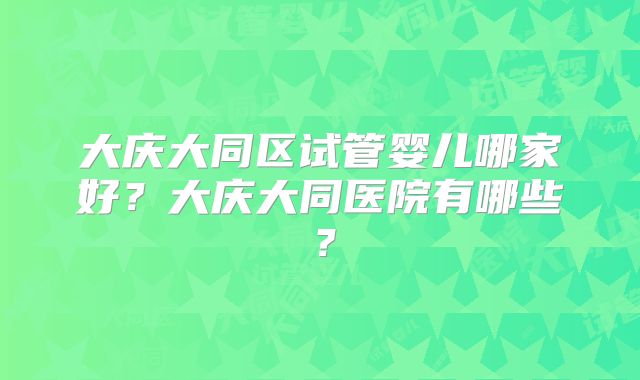 大庆大同区试管婴儿哪家好？大庆大同医院有哪些？