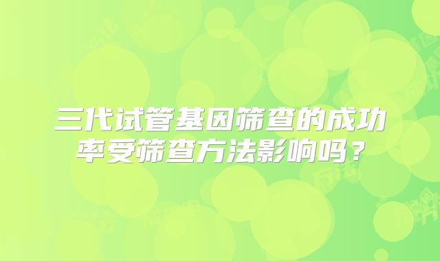三代试管基因筛查的成功率受筛查方法影响吗？