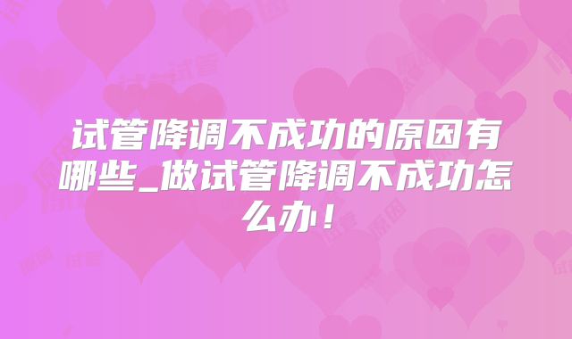 试管降调不成功的原因有哪些_做试管降调不成功怎么办!