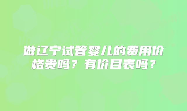 做辽宁试管婴儿的费用价格贵吗?有价目表吗?