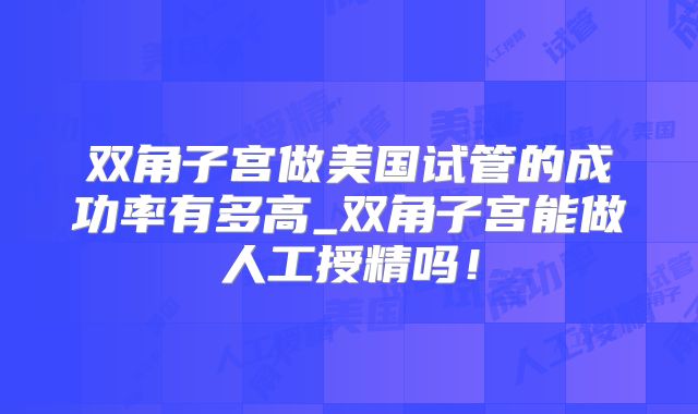 双角子宫做美国试管的成功率有多高_双角子宫能做人工授精吗!