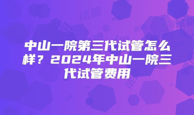 中山一院第三代试管怎么样？2024年中山一院三代试管费用