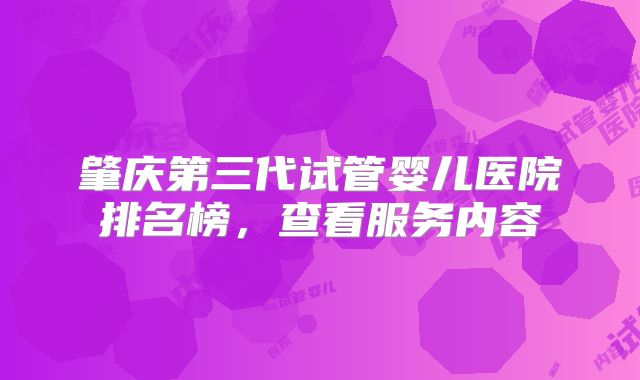 肇庆第三代试管婴儿医院排名榜，查看服务内容