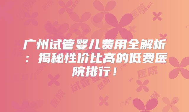 广州试管婴儿费用全解析:揭秘性价比高的低费医院排行!