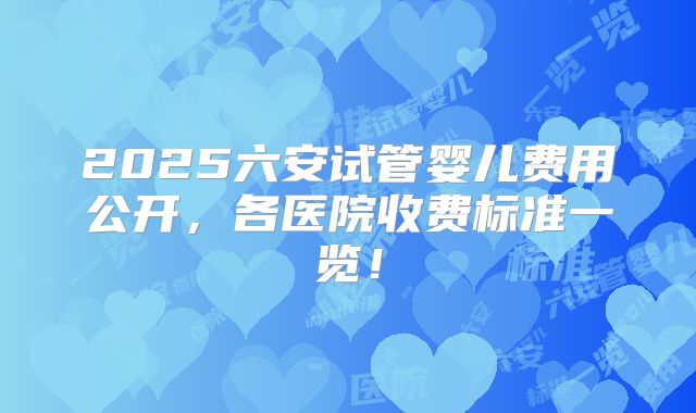 2025六安试管婴儿费用公开,各医院收费标准一览!