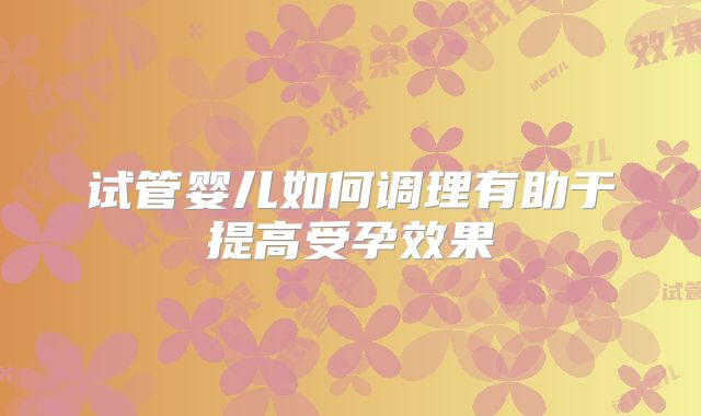 试管婴儿如何调理有助于提高受孕效果