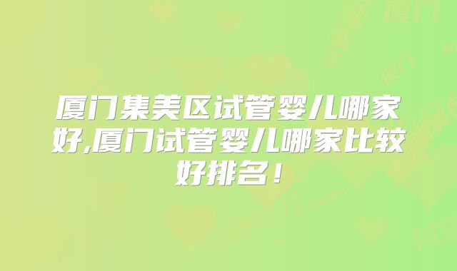 厦门集美区试管婴儿哪家好,厦门试管婴儿哪家比较好排名!