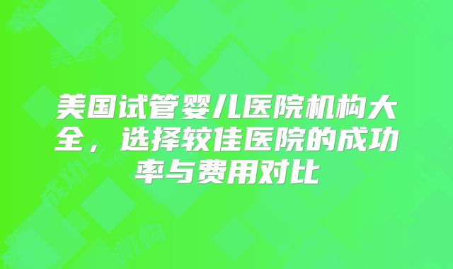 美国试管婴儿医院机构大全,选择较佳医院的成功率与费用对比