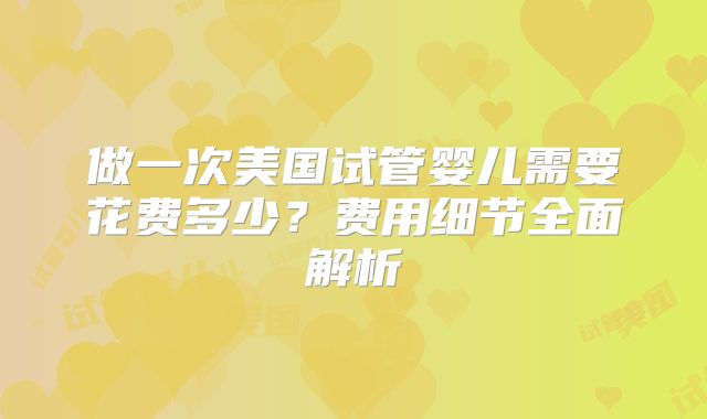 做一次美国试管婴儿需要花费多少？费用细节全面解析