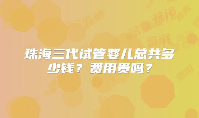 珠海三代试管婴儿总共多少钱?费用贵吗?