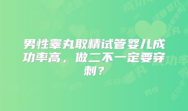 男性睾丸取精试管婴儿成功率高，做二不一定要穿刺？