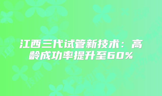 江西三代试管新技术:高龄成功率提升至60%