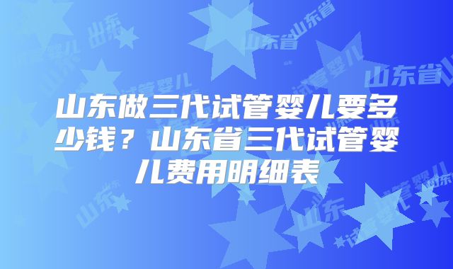 山东做三代试管婴儿要多少钱？山东省三代试管婴儿费用明细表