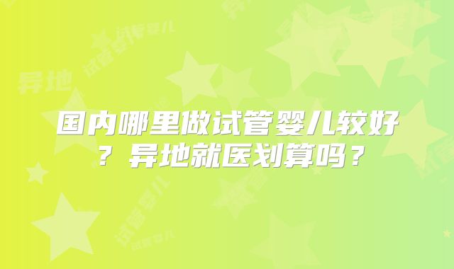 国内哪里做试管婴儿较好?异地就医划算吗?