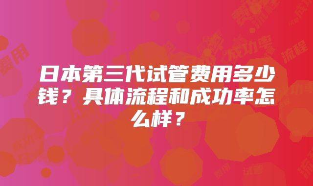 日本第三代试管费用多少钱？具体流程和成功率怎么样？