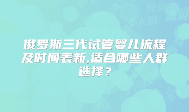 俄罗斯三代试管婴儿流程及时间表新,适合哪些人群选择?