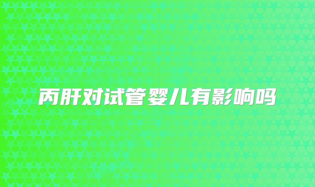 丙肝对试管婴儿有影响吗
