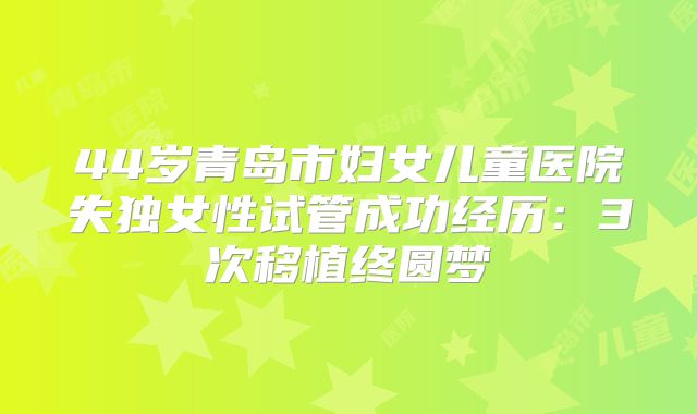 44岁青岛市妇女儿童医院失独女性试管成功经历：3次移植终圆梦