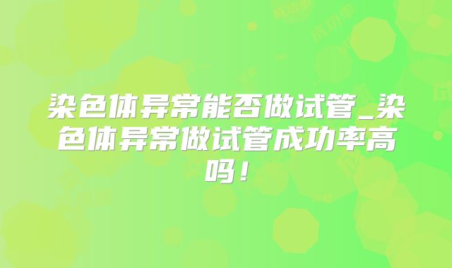 染色体异常能否做试管_染色体异常做试管成功率高吗!