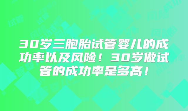 30岁三胞胎试管婴儿的成功率以及风险！30岁做试管的成功率是多高！