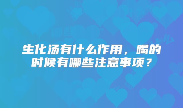 生化汤有什么作用，喝的时候有哪些注意事项？