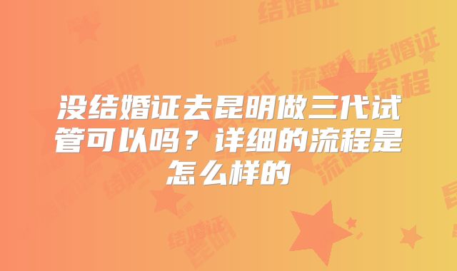 没结婚证去昆明做三代试管可以吗？详细的流程是怎么样的