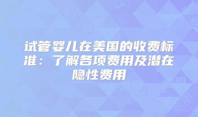 试管婴儿在美国的收费标准:了解各项费用及潜在隐性费用