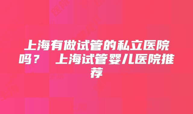 上海有做试管的私立医院吗？ 上海试管婴儿医院推荐