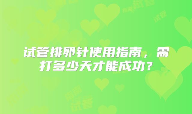试管排卵针使用指南,需打多少天才能成功?