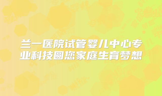兰一医院试管婴儿中心专业科技圆您家庭生育梦想