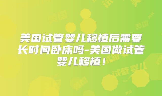 美国试管婴儿移植后需要长时间卧床吗-美国做试管婴儿移植!