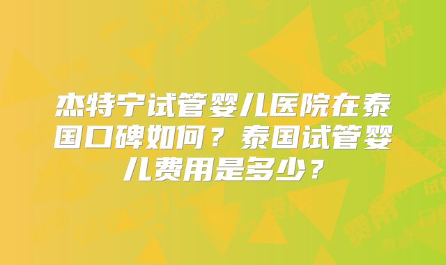 杰特宁试管婴儿医院在泰国口碑如何？泰国试管婴儿费用是多少？