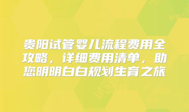 贵阳试管婴儿流程费用全攻略,详细费用清单,助您明明白白规划生育之旅