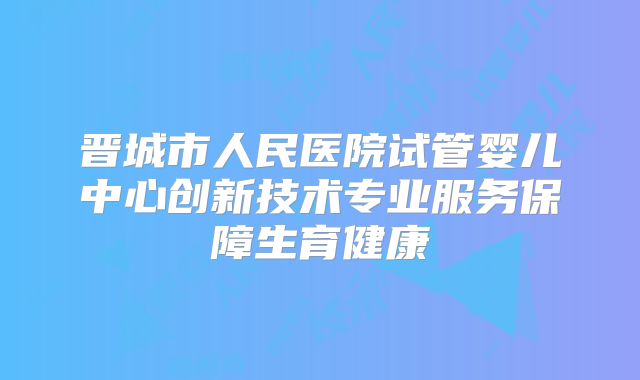 晋城市人民医院试管婴儿中心创新技术专业服务保障生育健康