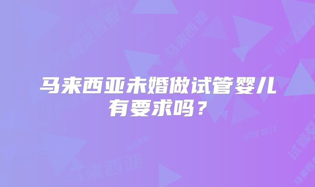 马来西亚未婚做试管婴儿有要求吗？