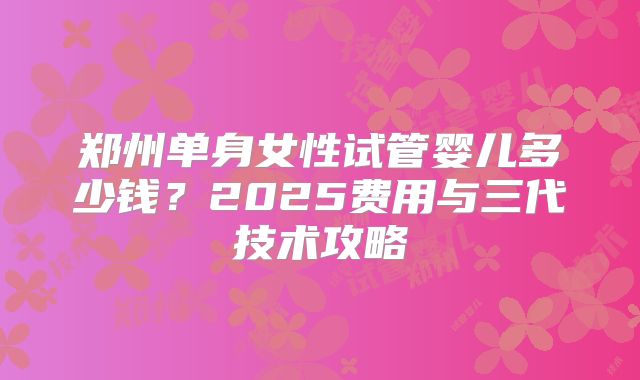 郑州单身女性试管婴儿多少钱？2025费用与三代技术攻略