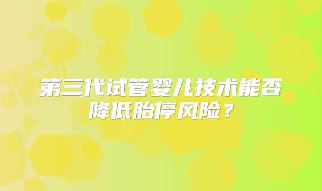 第三代试管婴儿技术能否降低胎停风险？