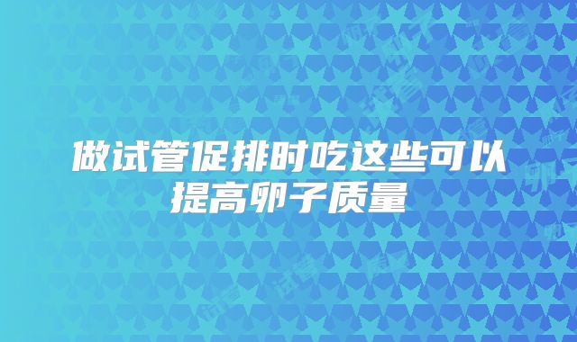 做试管促排时吃这些可以提高卵子质量