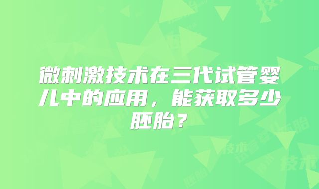 微刺激技术在三代试管婴儿中的应用，能获取多少胚胎？