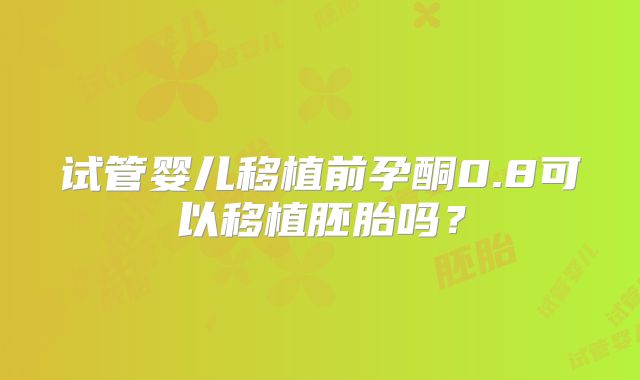 试管婴儿移植前孕酮0.8可以移植胚胎吗？
