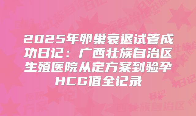2025年卵巢衰退试管成功日记：广西壮族自治区生殖医院从定方案到验孕HCG值全记录