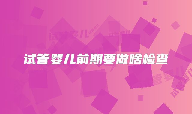 试管婴儿前期要做啥检查