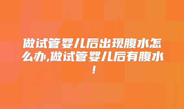做试管婴儿后出现腹水怎么办,做试管婴儿后有腹水！